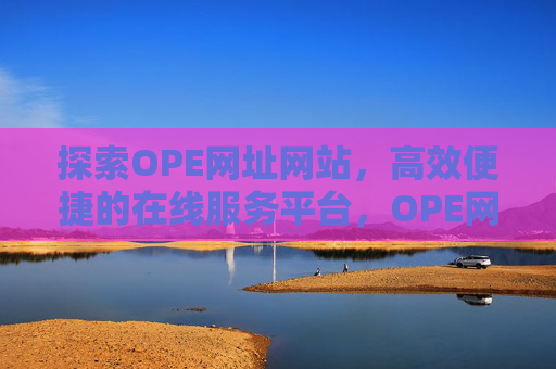 探索OPE网址网站,高效便捷的在线服务平台,OPE网址,高效便捷的在线服务平台 探索OPE网址网站,高效便捷的在线服务平台,OPE网址,高效便捷的在线服务平台