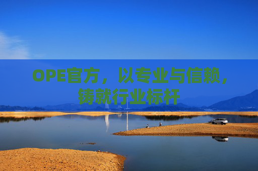 OPE官方,以专业与信赖,铸就行业标杆 OPE官方,以专业与信赖,铸就行业标杆