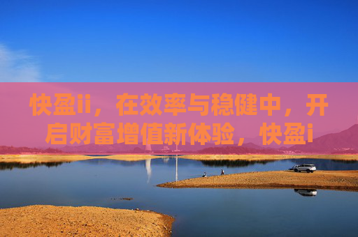 快盈ii,在效率与稳健中,开启财富增值新体验,快盈ii,效率稳健,开启财富增值新体验 快盈ii,在效率与稳健中,开启财富增值新体验,快盈ii,效率稳健,开启财富增值新体验