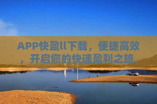 APP快盈ll下载,便捷高效,开启您的快速盈利之旅,APP快盈下载,便捷高效,开启快速盈利之旅 APP快盈ll下载,便捷高效,开启您的快速盈利之旅,APP快盈下载,便捷高效,开启快速盈利之旅