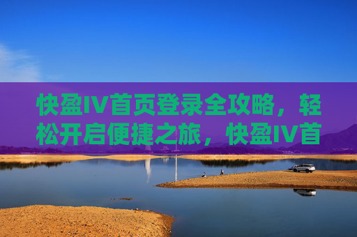 快盈IV首页登录全攻略,轻松开启便捷之旅,快盈IV首页登录全攻略,轻松开启便捷之旅 快盈IV首页登录全攻略,轻松开启便捷之旅,快盈IV首页登录全攻略,轻松开启便捷之旅