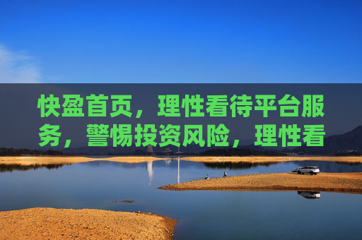 快盈首页,理性看待平台服务,警惕投资风险,理性看待快盈平台服务,警惕投资风险 快盈首页,理性看待平台服务,警惕投资风险,理性看待快盈平台服务,警惕投资风险