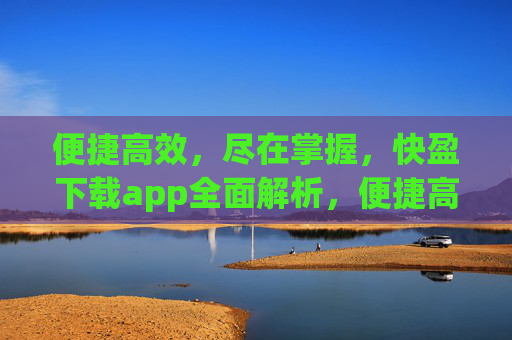 便捷高效,尽在掌握,快盈下载app全面解析,便捷高效尽掌握,快盈下载app全面解析 便捷高效,尽在掌握,快盈下载app全面解析,便捷高效尽掌握,快盈下载app全面解析