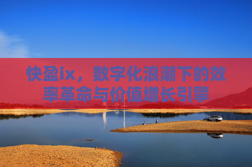 快盈ix,数字化浪潮下的效率革命与价值增长引擎 快盈ix,数字化浪潮下的效率革命与价值增长引擎