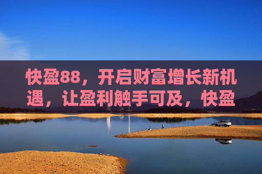 快盈88,开启财富增长新机遇,让盈利触手可及,快盈88,开启财富增长新机遇,盈利触手可及 快盈88,开启财富增长新机遇,让盈利触手可及,快盈88,开启财富增长新机遇,盈利触手可及