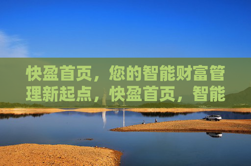 快盈首页,您的智能财富管理新起点,快盈首页,智能财富管理新起点 快盈首页,您的智能财富管理新起点,快盈首页,智能财富管理新起点