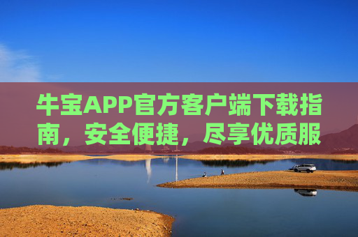 牛宝APP官方客户端下载指南,安全便捷,尽享优质服务,牛宝APP官方客户端下载指南,安全便捷,尽享优质服务 牛宝APP官方客户端下载指南,安全便捷,尽享优质服务,牛宝APP官方客户端下载指南,安全便捷,尽享优质服务