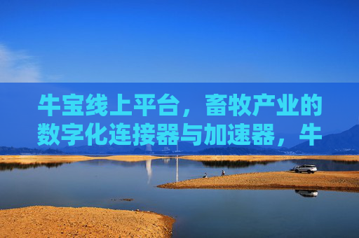 牛宝线上平台,畜牧产业的数字化连接器与加速器,牛宝线上平台,畜牧产业的数字化连接器与加速器 牛宝线上平台,畜牧产业的数字化连接器与加速器,牛宝线上平台,畜牧产业的数字化连接器与加速器