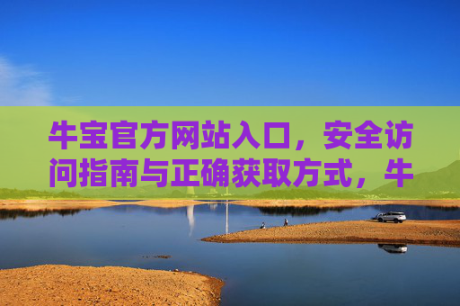 牛宝官方网站入口,安全访问指南与正确获取方式,牛宝官方网站入口,安全访问指南与正确获取方式 牛宝官方网站入口,安全访问指南与正确获取方式,牛宝官方网站入口,安全访问指南与正确获取方式