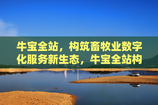 牛宝全站,构筑畜牧业数字化服务新生态,牛宝全站构筑畜牧业数字化服务新生态 牛宝全站,构筑畜牧业数字化服务新生态,牛宝全站构筑畜牧业数字化服务新生态