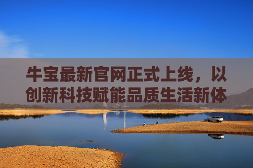 牛宝最新官网正式上线,以创新科技赋能品质生活新体验,牛宝最新官网上线,创新科技赋能品质生活新体验 牛宝最新官网正式上线,以创新科技赋能品质生活新体验,牛宝最新官网上线,创新科技赋能品质生活新体验