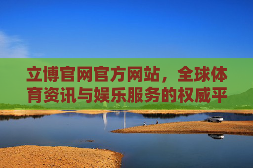 立博官网官方网站,全球体育资讯与娱乐服务的权威平台,立博官网,全球体育资讯与娱乐服务的权威平台 立博官网官方网站,全球体育资讯与娱乐服务的权威平台,立博官网,全球体育资讯与娱乐服务的权威平台