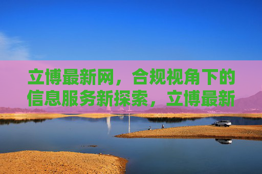 立博最新网,合规视角下的信息服务新探索,立博最新网,合规视角下的信息服务新探索 立博最新网,合规视角下的信息服务新探索,立博最新网,合规视角下的信息服务新探索