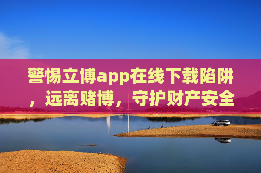警惕立博app在线下载陷阱,远离赌博,守护财产安全,警惕立博app在线下载陷阱,远离赌博,守护财产安全 警惕立博app在线下载陷阱,远离赌博,守护财产安全,警惕立博app在线下载陷阱,远离赌博,守护财产安全