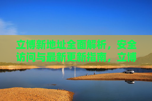 立博新地址全面解析,安全访问与最新更新指南,立博新地址解析,安全访问与最新更新指南 立博新地址全面解析,安全访问与最新更新指南,立博新地址解析,安全访问与最新更新指南