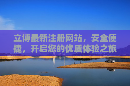 立博最新注册网站,安全便捷,开启您的优质体验之旅,立博最新注册网站,安全便捷开启优质体验之旅 立博最新注册网站,安全便捷,开启您的优质体验之旅,立博最新注册网站,安全便捷开启优质体验之旅
