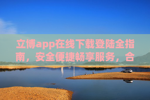 立博app在线下载登陆全指南,安全便捷畅享服务,合规理性使用为先,立博app在线下载登陆全指南,安全便捷畅享,合规理性先行 立博app在线下载登陆全指南,安全便捷畅享服务,合规理性使用为先,立博app在线下载登陆全指南,安全便捷畅享,合规理性先行