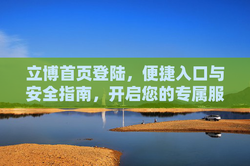 立博首页登陆,便捷入口与安全指南,开启您的专属服务之旅,立博首页登陆,便捷入口与安全指南,开启专属服务之旅 立博首页登陆,便捷入口与安全指南,开启您的专属服务之旅,立博首页登陆,便捷入口与安全指南,开启专属服务之旅