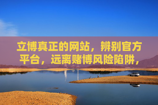 立博真正的网站,辨别官方平台,远离赌博风险陷阱,辨别立博真正网站,远离赌博风险陷阱 立博真正的网站,辨别官方平台,远离赌博风险陷阱,辨别立博真正网站,远离赌博风险陷阱