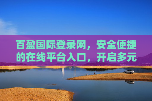 百盈国际登录网,安全便捷的在线平台入口,开启多元服务新体验,百盈国际登录网,安全便捷开启多元服务新体验 百盈国际登录网,安全便捷的在线平台入口,开启多元服务新体验,百盈国际登录网,安全便捷开启多元服务新体验