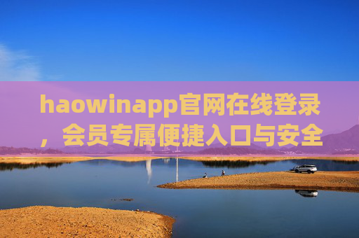 haowinapp官网在线登录,会员专属便捷入口与安全指南,haowinapp官网会员登录,便捷入口与安全指南 haowinapp官网在线登录,会员专属便捷入口与安全指南,haowinapp官网会员登录,便捷入口与安全指南