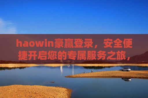 haowin豪赢登录,安全便捷开启您的专属服务之旅,haowin豪赢登录,安全便捷开启专属服务之旅 haowin豪赢登录,安全便捷开启您的专属服务之旅,haowin豪赢登录,安全便捷开启专属服务之旅