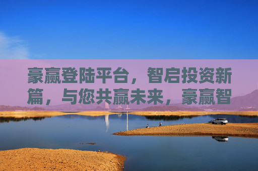豪赢登陆平台,智启投资新篇,与您共赢未来,豪赢智启,投资共赢未来 豪赢登陆平台,智启投资新篇,与您共赢未来,豪赢智启,投资共赢未来