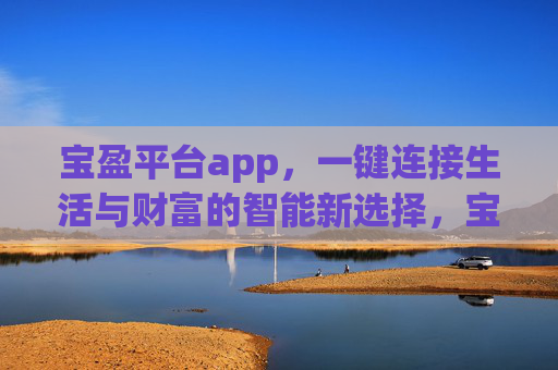 宝盈平台app,一键连接生活与财富的智能新选择,宝盈app,一键连接生活与财富的智能新选择 宝盈平台app,一键连接生活与财富的智能新选择,宝盈app,一键连接生活与财富的智能新选择