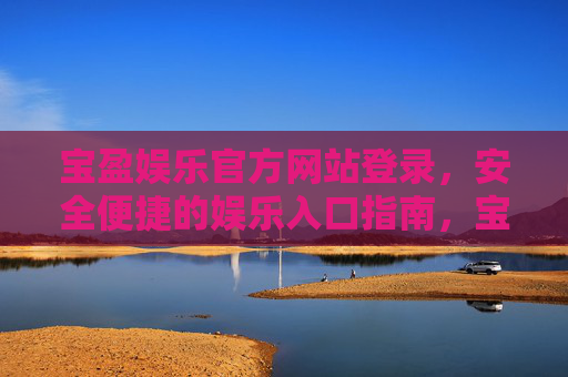 宝盈娱乐官方网站登录,安全便捷的娱乐入口指南,宝盈娱乐官方网站登录,安全便捷的娱乐入口指南 宝盈娱乐官方网站登录,安全便捷的娱乐入口指南,宝盈娱乐官方网站登录,安全便捷的娱乐入口指南