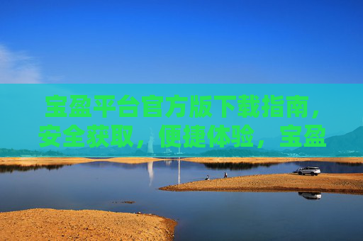 宝盈平台官方版下载指南,安全获取,便捷体验,宝盈平台官方版下载指南,安全获取,便捷体验 宝盈平台官方版下载指南,安全获取,便捷体验,宝盈平台官方版下载指南,安全获取,便捷体验