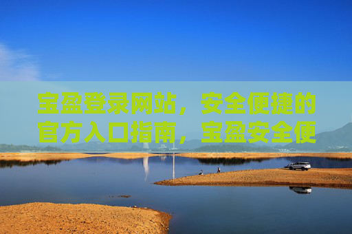 宝盈登录网站,安全便捷的官方入口指南,宝盈安全便捷官方登录入口指南 宝盈登录网站,安全便捷的官方入口指南,宝盈安全便捷官方登录入口指南