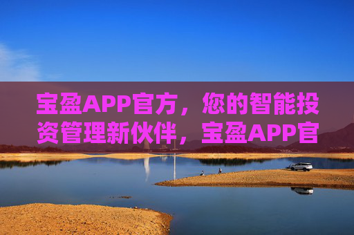 宝盈APP官方,您的智能投资管理新伙伴,宝盈APP官方,您的智能投资管理新伙伴 宝盈APP官方,您的智能投资管理新伙伴,宝盈APP官方,您的智能投资管理新伙伴