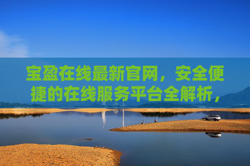 宝盈在线最新官网,安全便捷的在线服务平台全解析,宝盈在线最新官网安全便捷服务平台全解析 宝盈在线最新官网,安全便捷的在线服务平台全解析,宝盈在线最新官网安全便捷服务平台全解析
