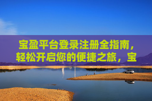 宝盈平台登录注册全指南,轻松开启您的便捷之旅,宝盈平台登录注册全指南,轻松开启便捷之旅 宝盈平台登录注册全指南,轻松开启您的便捷之旅,宝盈平台登录注册全指南,轻松开启便捷之旅