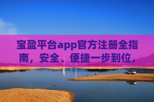 宝盈平台app官方注册全指南，安全、便捷一步到位，宝盈平台app官方注册全指南，安全便捷一步到位