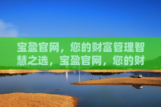 宝盈官网,您的财富管理智慧之选,宝盈官网,您的财富管理智慧之选 宝盈官网,您的财富管理智慧之选,宝盈官网,您的财富管理智慧之选