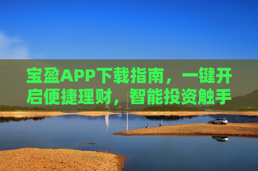 宝盈APP下载指南,一键开启便捷理财,智能投资触手可及,宝盈APP下载指南,一键开启便捷理财,智能投资触手可及 宝盈APP下载指南,一键开启便捷理财,智能投资触手可及,宝盈APP下载指南,一键开启便捷理财,智能投资触手可及