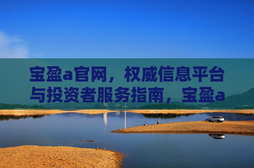 宝盈a官网,权威信息平台与投资者服务指南,宝盈a官网,权威信息平台与投资者服务指南 宝盈a官网,权威信息平台与投资者服务指南,宝盈a官网,权威信息平台与投资者服务指南