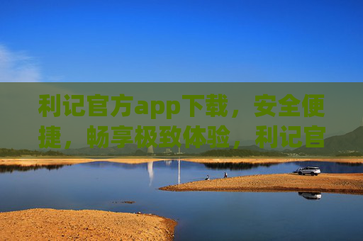 利记官方app下载,安全便捷,畅享极致体验,利记官方app下载,安全便捷,畅享极致体验 利记官方app下载,安全便捷,畅享极致体验,利记官方app下载,安全便捷,畅享极致体验