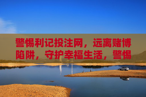 警惕利记投注网,远离赌博陷阱,守护幸福生活,警惕利记投注网,远离赌博陷阱守护幸福生活 警惕利记投注网,远离赌博陷阱,守护幸福生活,警惕利记投注网,远离赌博陷阱守护幸福生活