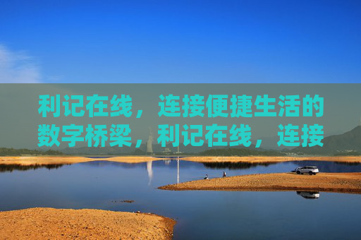 利记在线,连接便捷生活的数字桥梁,利记在线,连接便捷生活的数字桥梁 利记在线,连接便捷生活的数字桥梁,利记在线,连接便捷生活的数字桥梁