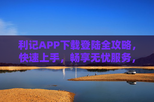 利记APP下载登陆全攻略,快速上手,畅享无忧服务,利记APP下载登陆全攻略,快速上手无忧服务 利记APP下载登陆全攻略,快速上手,畅享无忧服务,利记APP下载登陆全攻略,快速上手无忧服务