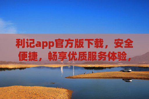利记app官方版下载,安全便捷,畅享优质服务体验,利记app官方版下载,安全便捷,畅享优质服务 利记app官方版下载,安全便捷,畅享优质服务体验,利记app官方版下载,安全便捷,畅享优质服务