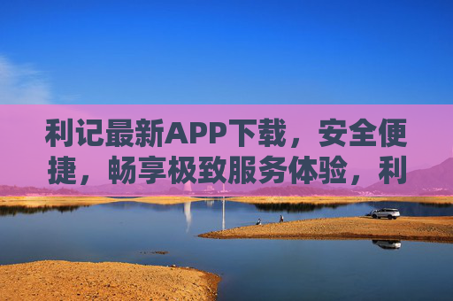 利记最新APP下载,安全便捷,畅享极致服务体验,利记最新APP下载,安全便捷,畅享极致服务体验 利记最新APP下载,安全便捷,畅享极致服务体验,利记最新APP下载,安全便捷,畅享极致服务体验
