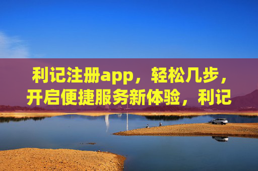 利记注册app,轻松几步,开启便捷服务新体验,利记注册app,轻松几步,开启便捷服务新体验 利记注册app,轻松几步,开启便捷服务新体验,利记注册app,轻松几步,开启便捷服务新体验