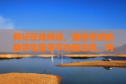 利记在线网站,便捷高效的数字化服务平台新选择,利记在线,便捷高效的数字化服务平台新选择 利记在线网站,便捷高效的数字化服务平台新选择,利记在线,便捷高效的数字化服务平台新选择