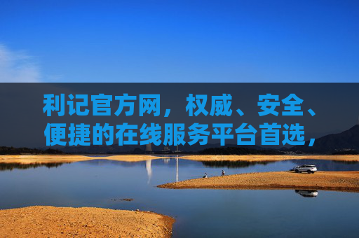 利记官方网,权威、安全、便捷的在线服务平台首选,利记官方网,权威安全便捷的在线服务平台首选 利记官方网,权威、安全、便捷的在线服务平台首选,利记官方网,权威安全便捷的在线服务平台首选