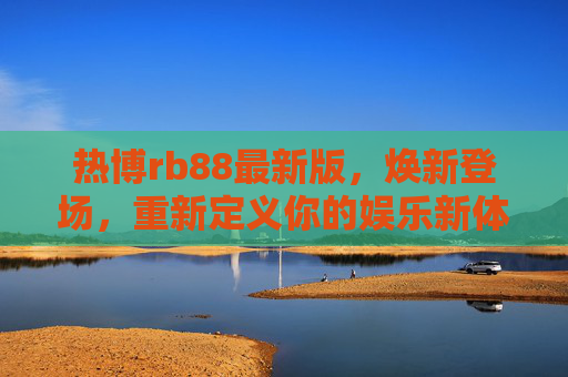 热博rb88最新版,焕新登场,重新定义你的娱乐新体验,热博rb88最新版焕新登场,重新定义娱乐新体验 热博rb88最新版,焕新登场,重新定义你的娱乐新体验,热博rb88最新版焕新登场,重新定义娱乐新体验