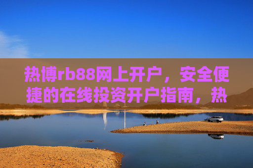 热博rb88网上开户,安全便捷的在线投资开户指南,热博rb88安全便捷网上开户指南 热博rb88网上开户,安全便捷的在线投资开户指南,热博rb88安全便捷网上开户指南
