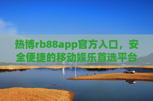 热博rb88app官方入口,安全便捷的移动娱乐首选平台,热博rb88app官方入口,安全便捷的移动娱乐首选平台 热博rb88app官方入口,安全便捷的移动娱乐首选平台,热博rb88app官方入口,安全便捷的移动娱乐首选平台